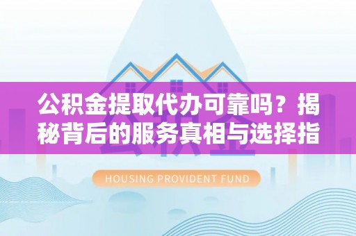 涿鹿公积金提取代办可靠吗？揭秘背后的服务真相与选择指南