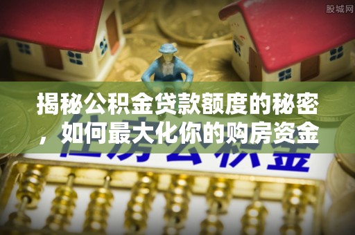 涿鹿揭秘公积金贷款额度的秘密，如何最大化你的购房资金