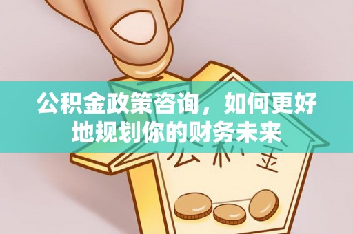 涿鹿公积金政策咨询，如何更好地规划你的财务未来