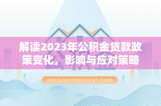 涿鹿解读2023年公积金贷款政策变化，影响与应对策略