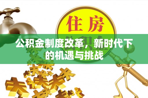 涿鹿公积金制度改革，新时代下的机遇与挑战