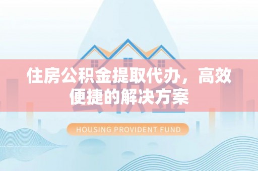 涿鹿住房公积金提取代办，高效便捷的解决方案