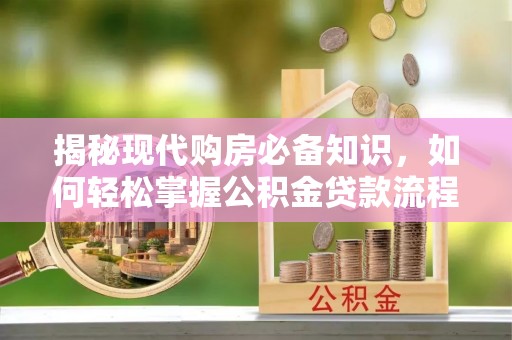 涿鹿揭秘现代购房必备知识，如何轻松掌握公积金贷款流程