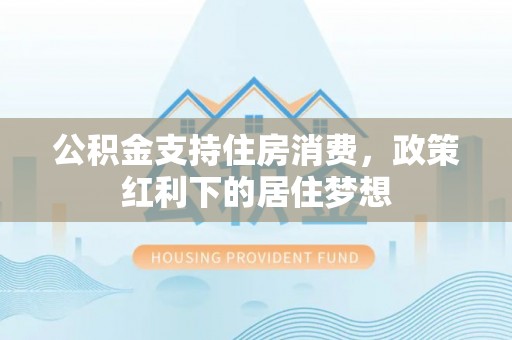 涿鹿公积金支持住房消费，政策红利下的居住梦想
