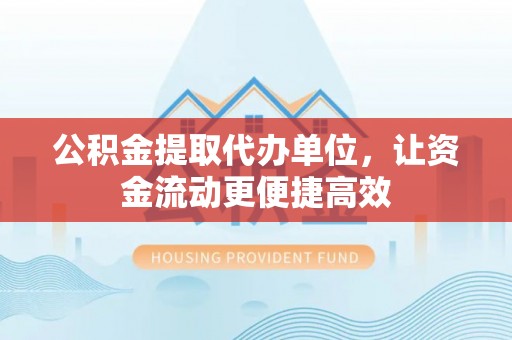 涿鹿公积金提取代办单位，让资金流动更便捷高效