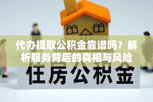 涿鹿代办提取公积金靠谱吗？解析服务背后的真相与风险