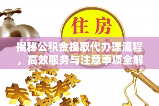 涿鹿揭秘公积金提取代办理流程，高效服务与注意事项全解析