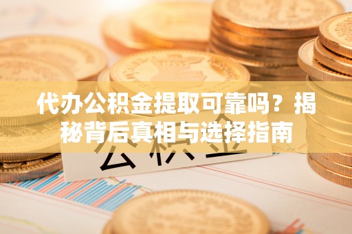 涿鹿代办公积金提取可靠吗？揭秘背后真相与选择指南