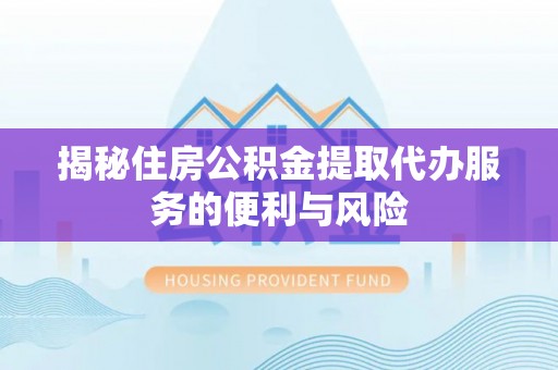 涿鹿揭秘住房公积金提取代办服务的便利与风险