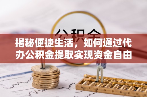 涿鹿揭秘便捷生活，如何通过代办公积金提取实现资金自由