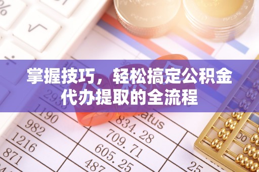 涿鹿掌握技巧，轻松搞定公积金代办提取的全流程