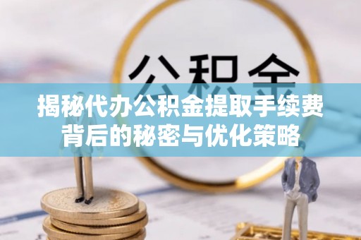涿鹿揭秘代办公积金提取手续费背后的秘密与优化策略