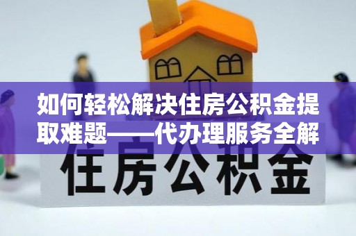 涿鹿如何轻松解决住房公积金提取难题——代办理服务全解析