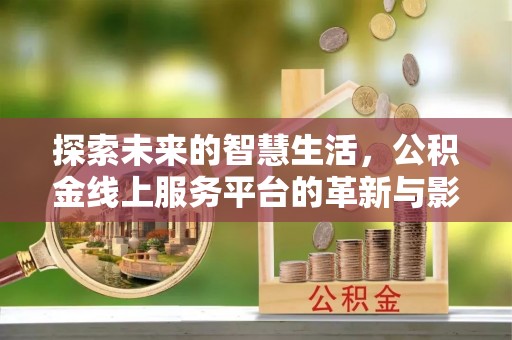 涿鹿探索未来的智慧生活，公积金线上服务平台的革新与影响