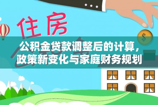 涿鹿公积金贷款调整后的计算，政策新变化与家庭财务规划