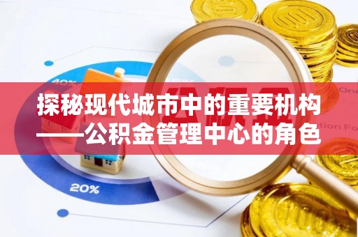 涿鹿探秘现代城市中的重要机构——公积金管理中心的角色与使命