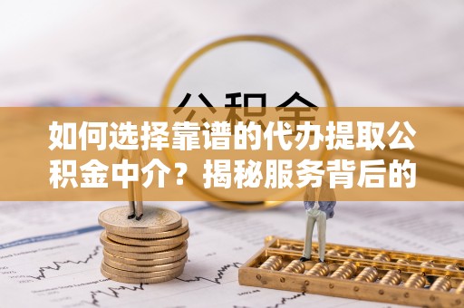 涿鹿如何选择靠谱的代办提取公积金中介？揭秘服务背后的真相