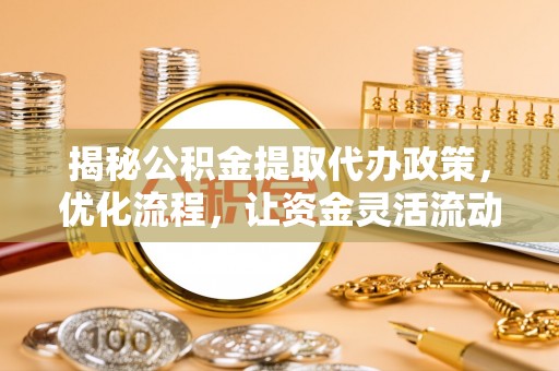 涿鹿揭秘公积金提取代办政策，优化流程，让资金灵活流动