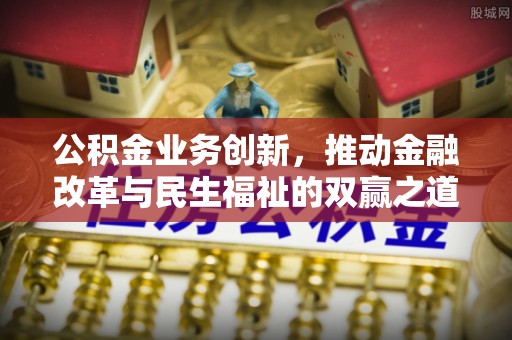 涿鹿公积金业务创新，推动金融改革与民生福祉的双赢之道