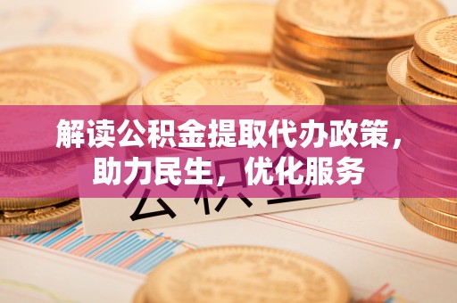 涿鹿解读公积金提取代办政策，助力民生，优化服务