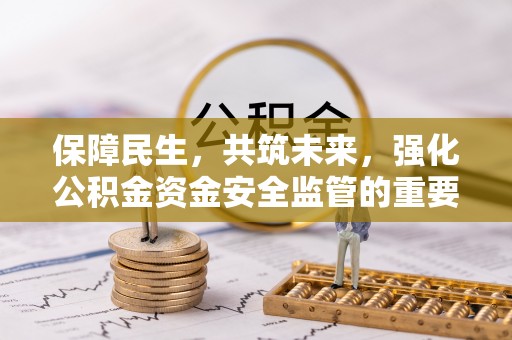 涿鹿保障民生，共筑未来，强化公积金资金安全监管的重要性