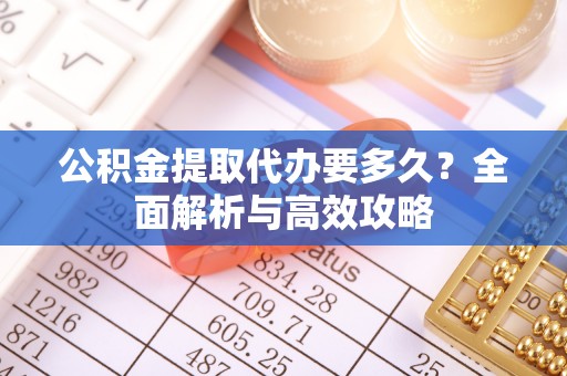 涿鹿公积金提取代办要多久？全面解析与高效攻略