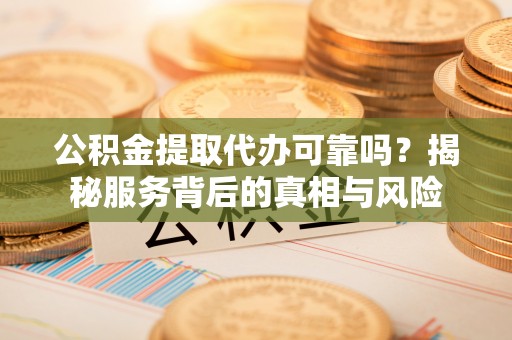 涿鹿公积金提取代办可靠吗？揭秘服务背后的真相与风险