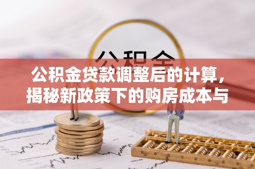 涿鹿公积金贷款调整后的计算，揭秘新政策下的购房成本与规划策略