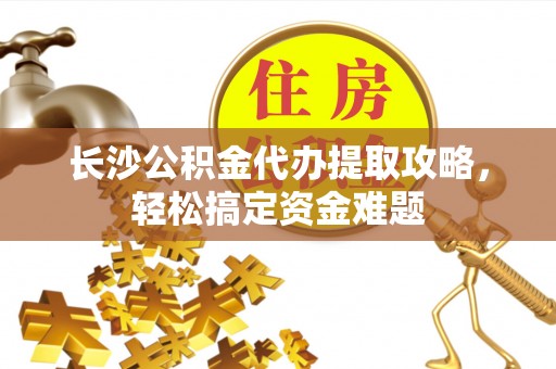 涿鹿长沙公积金代办提取攻略，轻松搞定资金难题