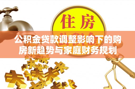 涿鹿公积金贷款调整影响下的购房新趋势与家庭财务规划