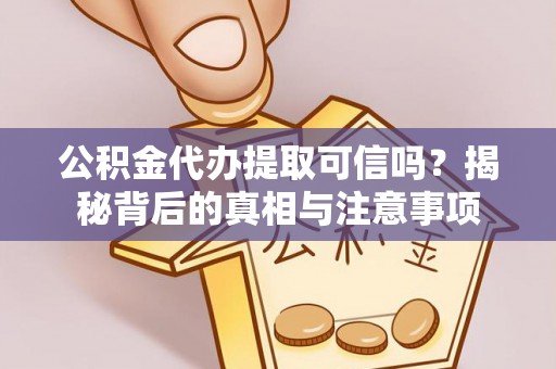 涿鹿公积金代办提取可信吗？揭秘背后的真相与注意事项