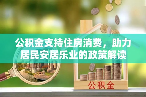 涿鹿公积金支持住房消费，助力居民安居乐业的政策解读