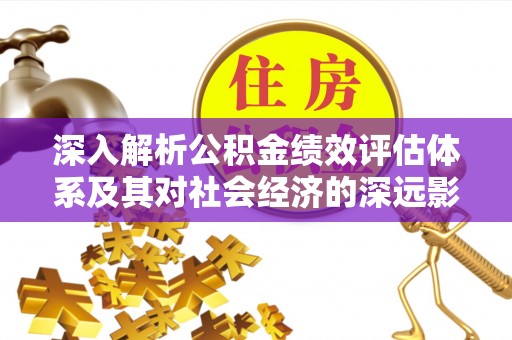 涿鹿深入解析公积金绩效评估体系及其对社会经济的深远影响