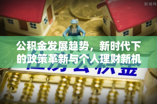 涿鹿公积金发展趋势，新时代下的政策革新与个人理财新机遇