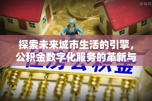 涿鹿探索未来城市生活的引擎，公积金数字化服务的革新与实践