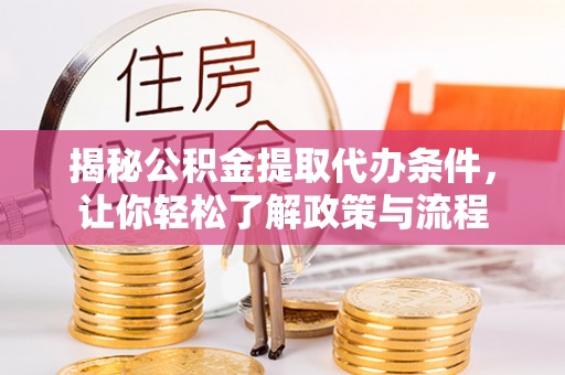 涿鹿揭秘公积金提取代办条件，让你轻松了解政策与流程