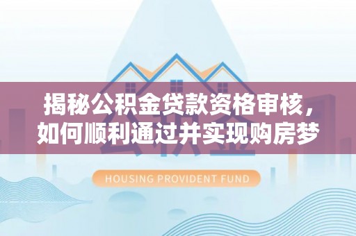 涿鹿揭秘公积金贷款资格审核，如何顺利通过并实现购房梦想