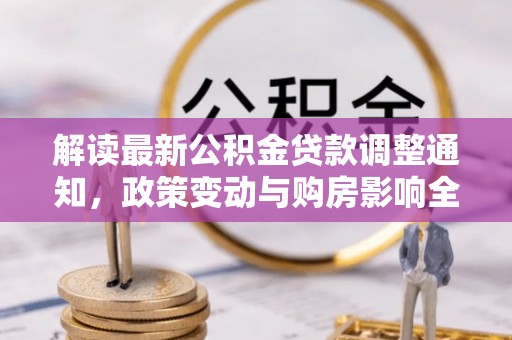 涿鹿解读最新公积金贷款调整通知，政策变动与购房影响全解析