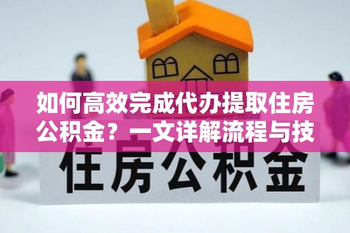 涿鹿如何高效完成代办提取住房公积金？一文详解流程与技巧