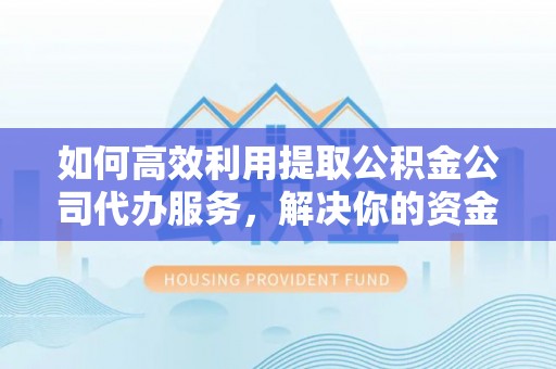 涿鹿如何高效利用提取公积金公司代办服务，解决你的资金难题