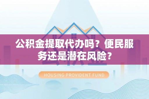 涿鹿公积金提取代办吗？便民服务还是潜在风险？