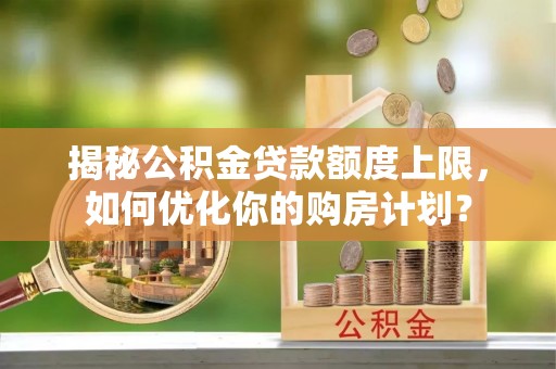 涿鹿揭秘公积金贷款额度上限，如何优化你的购房计划？