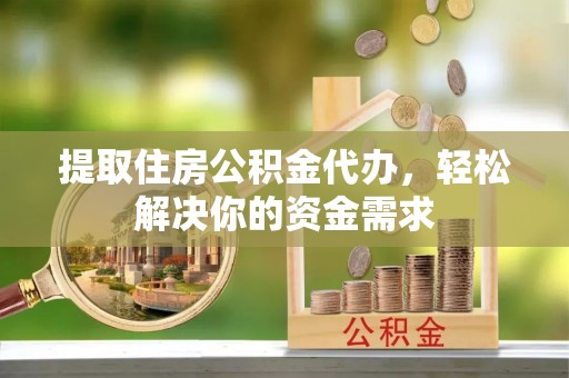 涿鹿提取住房公积金代办，轻松解决你的资金需求
