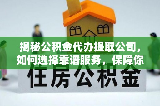 涿鹿揭秘公积金代办提取公司，如何选择靠谱服务，保障你的资金安全
