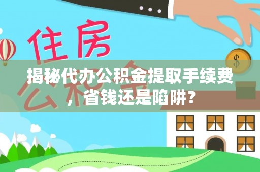 涿鹿揭秘代办公积金提取手续费，省钱还是陷阱？