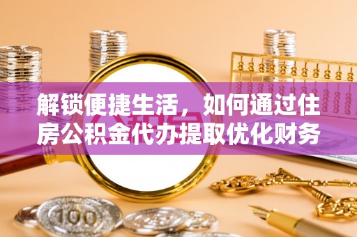 涿鹿解锁便捷生活，如何通过住房公积金代办提取优化财务规划