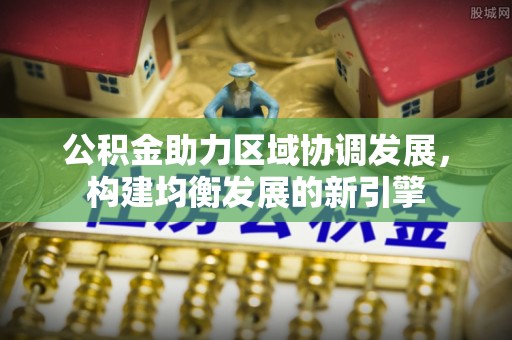 涿鹿公积金助力区域协调发展，构建均衡发展的新引擎