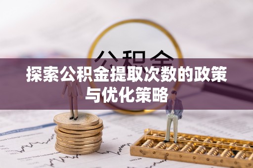 涿鹿探索公积金提取次数的政策与优化策略