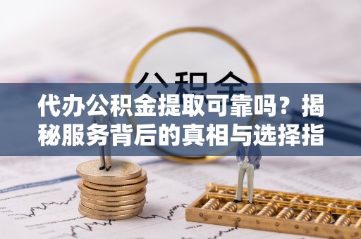 涿鹿代办公积金提取可靠吗？揭秘服务背后的真相与选择指南