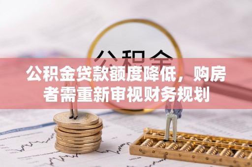 涿鹿公积金贷款额度降低，购房者需重新审视财务规划